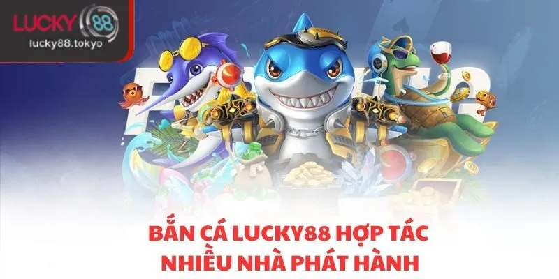 Bắn cá LUCKY88 hợp tác nhiều nhà phát hành